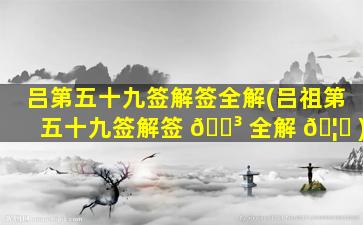 吕第五十九签解签全解(吕祖第五十九签解签 🌳 全解 🦈 )